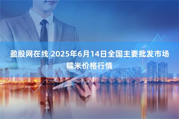 盈股网在线 2025年6月14日全国主要批发市场糯米价格行情