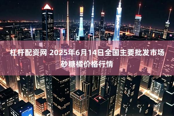 杠杆配资网 2025年6月14日全国主要批发市场砂糖橘价格行情