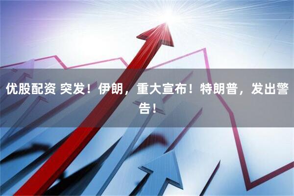 优股配资 突发！伊朗，重大宣布！特朗普，发出警告！