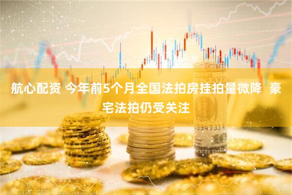 航心配资 今年前5个月全国法拍房挂拍量微降  豪宅法拍仍受关注