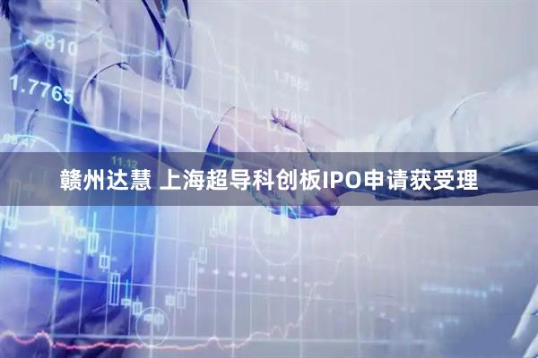 赣州达慧 上海超导科创板IPO申请获受理