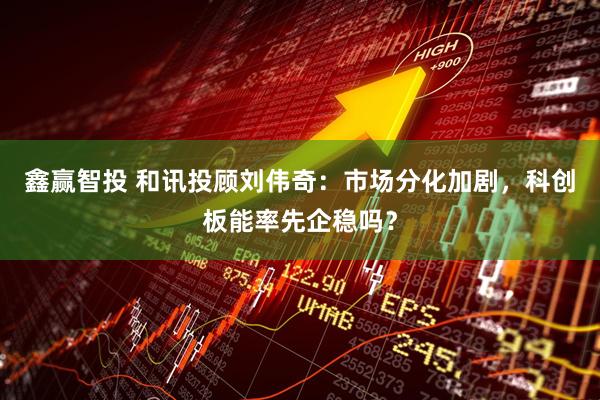 鑫赢智投 和讯投顾刘伟奇：市场分化加剧，科创板能率先企稳吗？