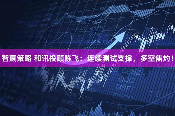 智赢策略 和讯投顾陈飞：连续测试支撑，多空焦灼！