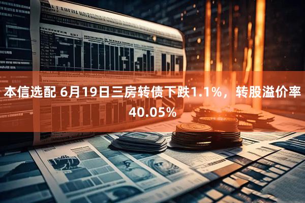本信选配 6月19日三房转债下跌1.1%，转股溢价率40.05%