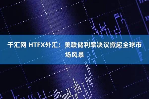 千汇网 HTFX外汇：美联储利率决议掀起全球市场风暴