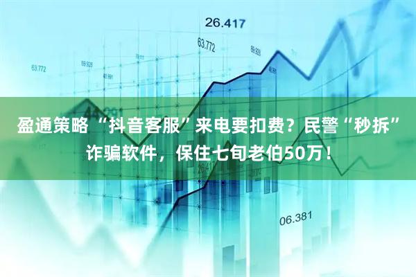 盈通策略 “抖音客服”来电要扣费？民警“秒拆”诈骗软件，保住七旬老伯50万！