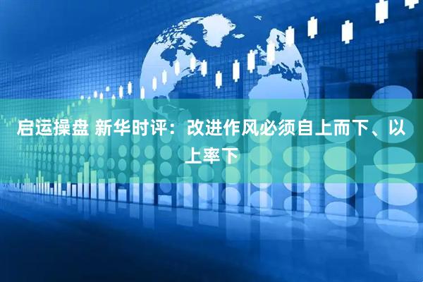启运操盘 新华时评：改进作风必须自上而下、以上率下