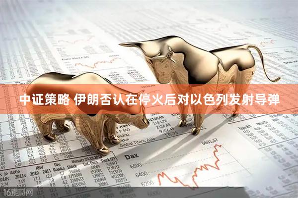 中证策略 伊朗否认在停火后对以色列发射导弹