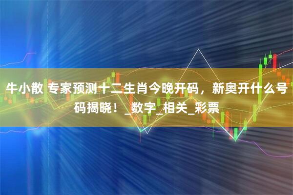 牛小散 专家预测十二生肖今晚开码，新奥开什么号码揭晓！_数字_相关_彩票