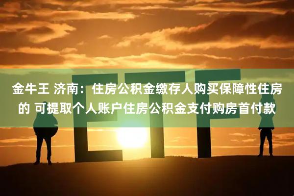 金牛王 济南：住房公积金缴存人购买保障性住房的 可提取个人账户住房公积金支付购房首付款
