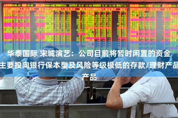 华泰国际 宋城演艺：公司目前将暂时闲置的资金主要投向银行保本型及风险等级极低的存款/理财产品