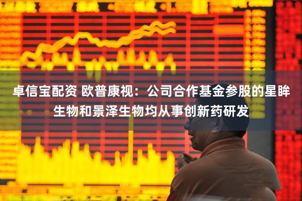 卓信宝配资 欧普康视：公司合作基金参股的星眸生物和景泽生物均从事创新药研发
