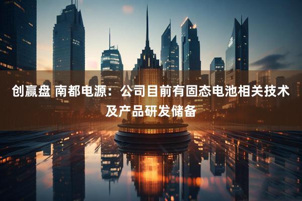 创赢盘 南都电源：公司目前有固态电池相关技术及产品研发储备