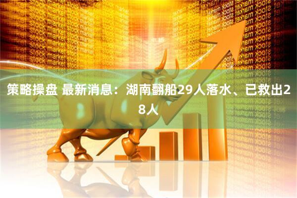 策略操盘 最新消息：湖南翻船29人落水、已救出28人