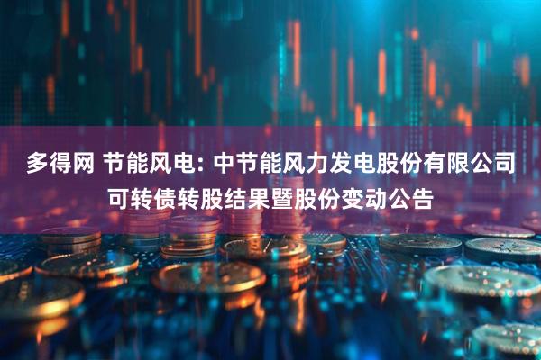 多得网 节能风电: 中节能风力发电股份有限公司可转债转股结果暨股份变动公告