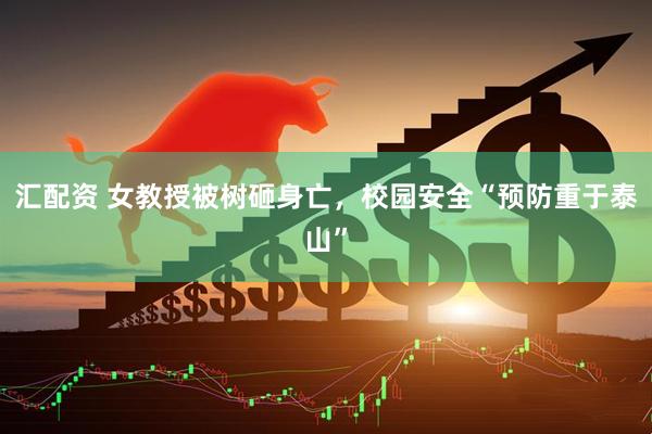 汇配资 女教授被树砸身亡，校园安全“预防重于泰山”