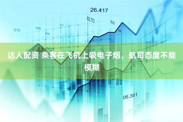 达人配资 乘客在飞机上吸电子烟，航司态度不能模糊