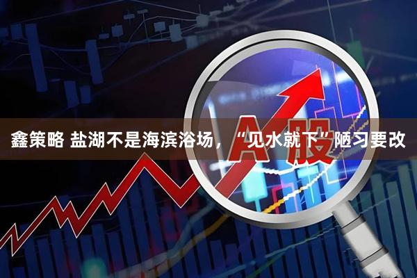 鑫策略 盐湖不是海滨浴场，“见水就下”陋习要改
