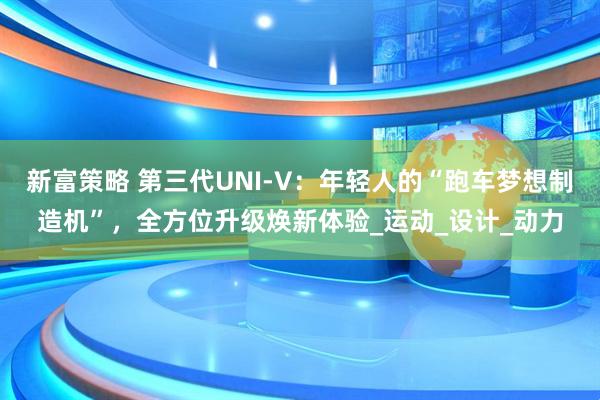 新富策略 第三代UNI-V：年轻人的“跑车梦想制造机”，全方位升级焕新体验_运动_设计_动力