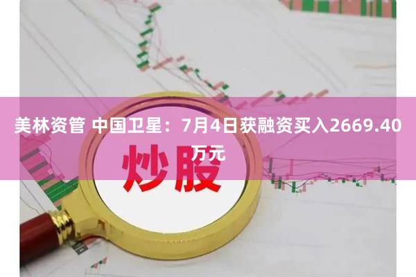 美林资管 中国卫星：7月4日获融资买入2669.40万元