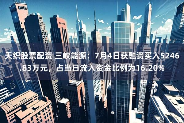 天织股票配资 三峡能源：7月4日获融资买入5246.83万元，占当日流入资金比例为16.20%