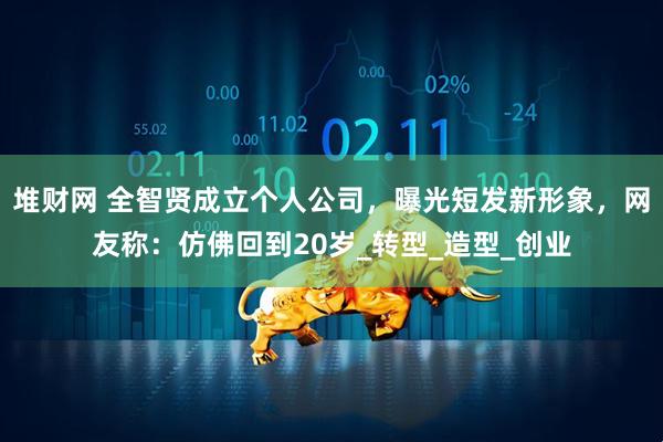 堆财网 全智贤成立个人公司，曝光短发新形象，网友称：仿佛回到20岁_转型_造型_创业