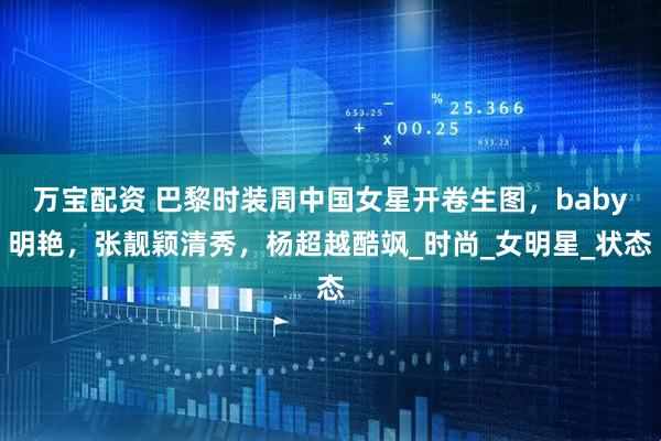 万宝配资 巴黎时装周中国女星开卷生图，baby明艳，张靓颖清秀，杨超越酷飒_时尚_女明星_状态