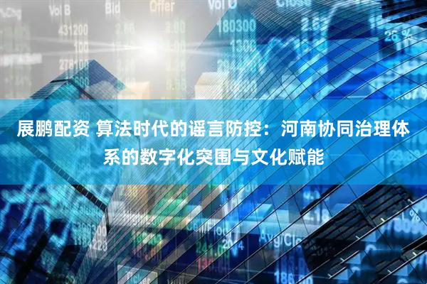 展鹏配资 算法时代的谣言防控：河南协同治理体系的数字化突围与文化赋能