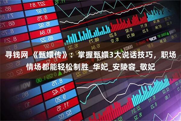 寻钱网 《甄嬛传》：掌握甄嬛3大说话技巧，职场情场都能轻松制胜_华妃_安陵容_敬妃