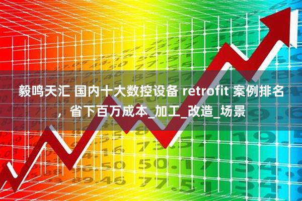 毅鸣天汇 国内十大数控设备 retrofit 案例排名，省下百万成本_加工_改造_场景