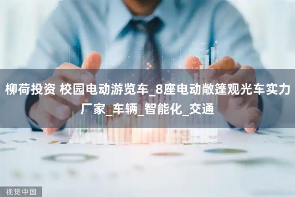 柳荷投资 校园电动游览车_8座电动敞篷观光车实力厂家_车辆_智能化_交通