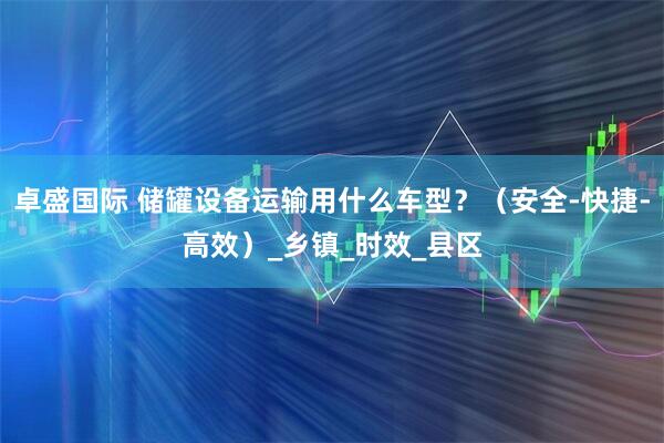 卓盛国际 储罐设备运输用什么车型？（安全-快捷-高效）_乡镇_时效_县区