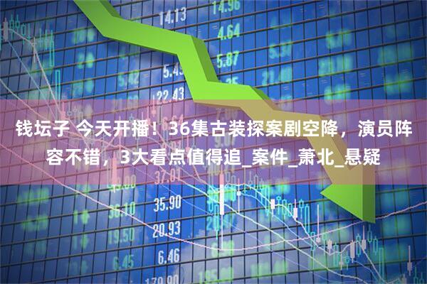 钱坛子 今天开播！36集古装探案剧空降，演员阵容不错，3大看点值得追_案件_萧北_悬疑