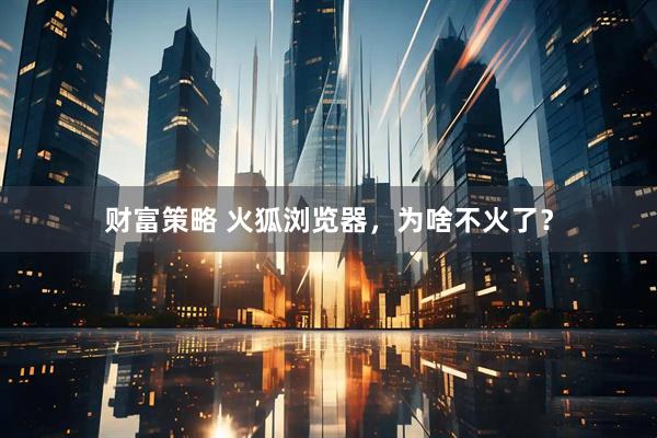 财富策略 火狐浏览器，为啥不火了？