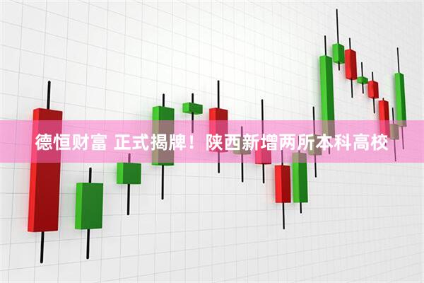 德恒财富 正式揭牌！陕西新增两所本科高校