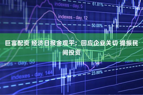 巨富配资 经济日报金观平：回应企业关切 提振民间投资