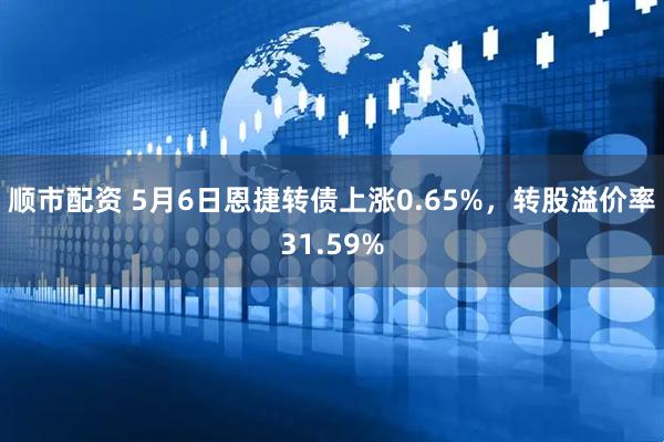 顺市配资 5月6日恩捷转债上涨0.65%，转股溢价率31.59%