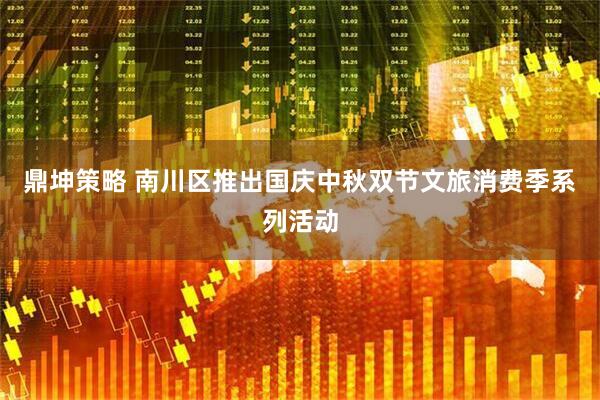 鼎坤策略 南川区推出国庆中秋双节文旅消费季系列活动