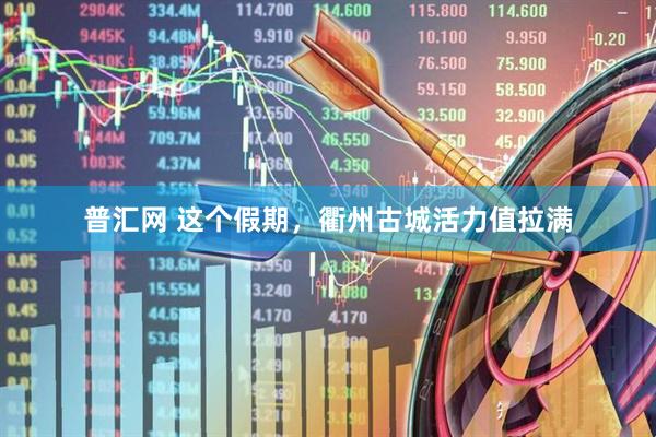 普汇网 这个假期，衢州古城活力值拉满