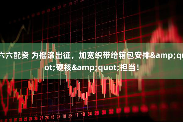 六六配资 为摇滚出征，加宽织带给箱包安排&quot;硬核&quot;担当！