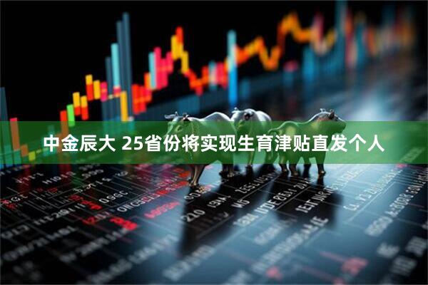中金辰大 25省份将实现生育津贴直发个人