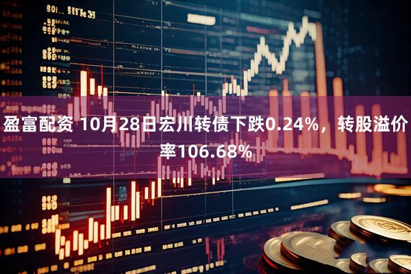 盈富配资 10月28日宏川转债下跌0.24%，转股溢价率106.68%
