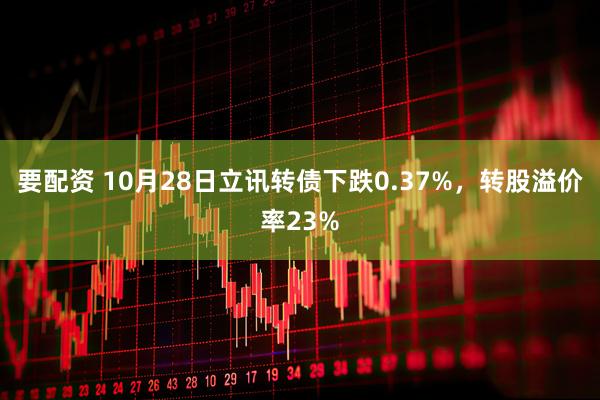 要配资 10月28日立讯转债下跌0.37%，转股溢价率23%