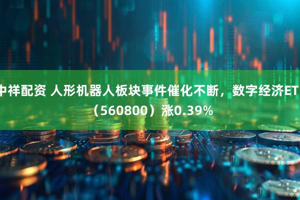 中祥配资 人形机器人板块事件催化不断，数字经济ETF（560800）涨0.39%