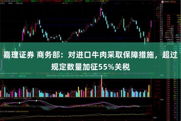 嘉理证券 商务部：对进口牛肉采取保障措施，超过规定数量加征55%关税
