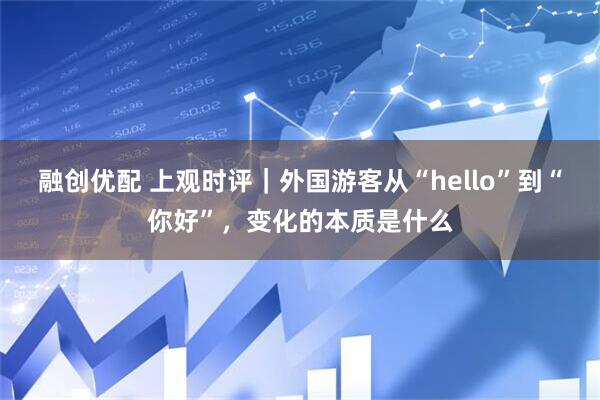 融创优配 上观时评|外国游客从“hello”到“你好”,变化的本质是什么