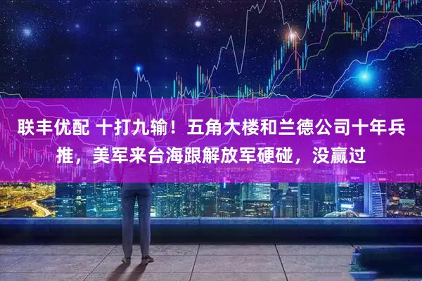 联丰优配 十打九输!五角大楼和兰德公司十年兵推,美军来台海跟解放军硬碰,没赢过