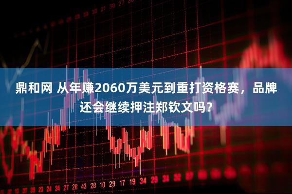 鼎和网 从年赚2060万美元到重打资格赛,品牌还会继续押注郑钦文吗?