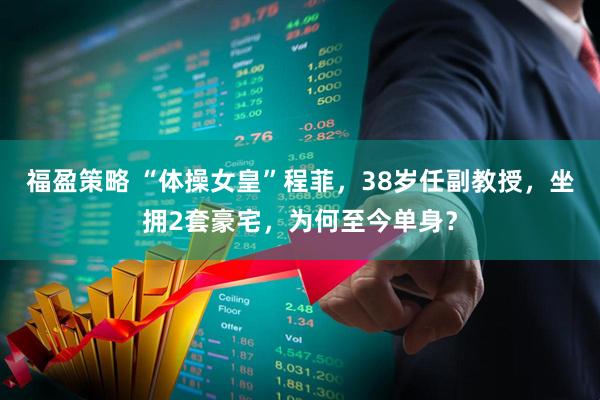 福盈策略 “体操女皇”程菲,38岁任副教授,坐拥2套豪宅,为何至今单身?