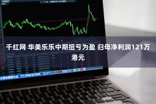 千红网 华美乐乐中期扭亏为盈 归母净利润121万港元